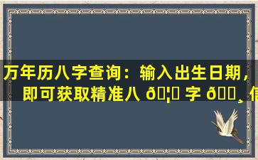 万年历八字查询：输入出生日期，即可获取精准八 🦄 字 🕸 信息